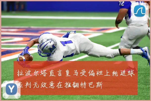拉波尔塔直言皇马受偏袒上轮进球应判无效意在推翻特巴斯