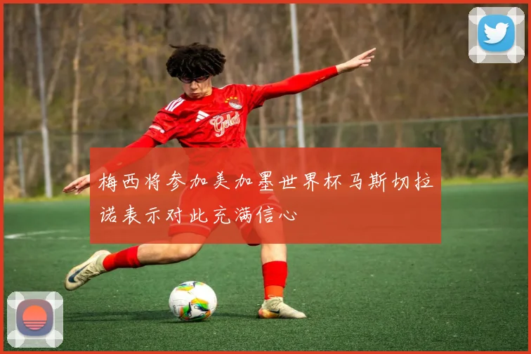 梅西将参加美加墨世界杯马斯切拉诺表示对此充满信心