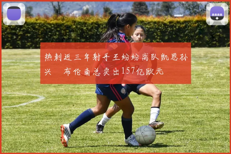热刺近三年射手王纷纷离队凯恩孙兴慜布伦南总卖出157亿欧元