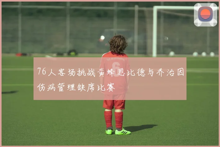 76人客场挑战黄蜂恩比德与乔治因伤病管理缺席比赛