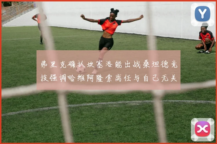 弗里克确认坎塞洛能出战桑坦德竞技强调哈维阿隆索离任与自己无关