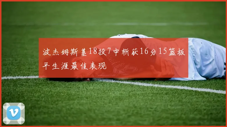 波杰姆斯基18投7中斩获16分15篮板平生涯最佳表现