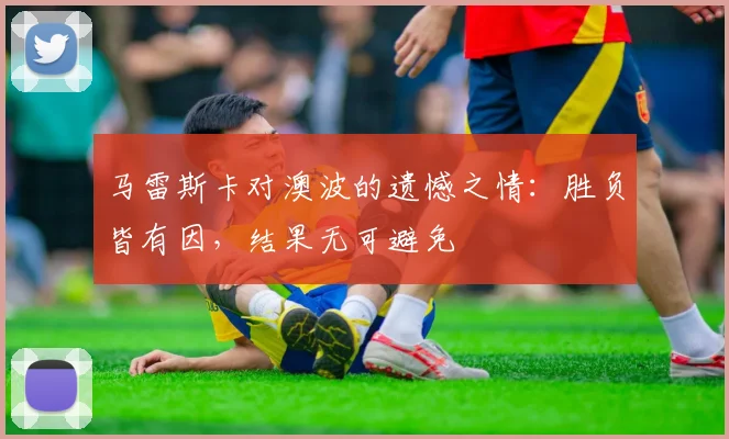 马雷斯卡对澳波的遗憾之情：胜负皆有因，结果无可避免