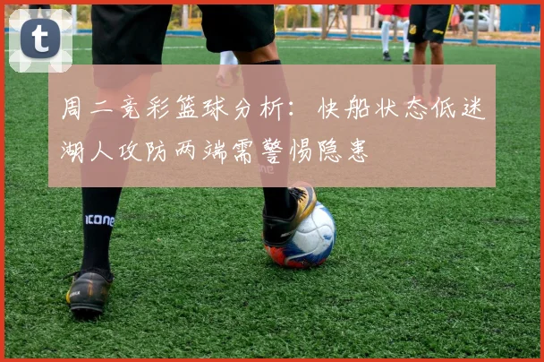 周二竞彩篮球分析：快船状态低迷湖人攻防两端需警惕隐患