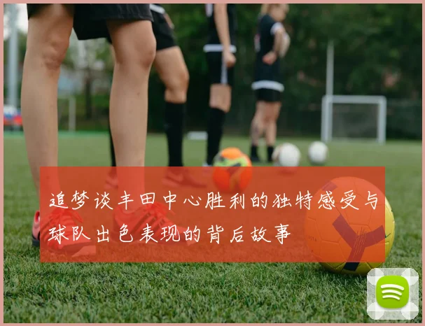追梦谈丰田中心胜利的独特感受与球队出色表现的背后故事
