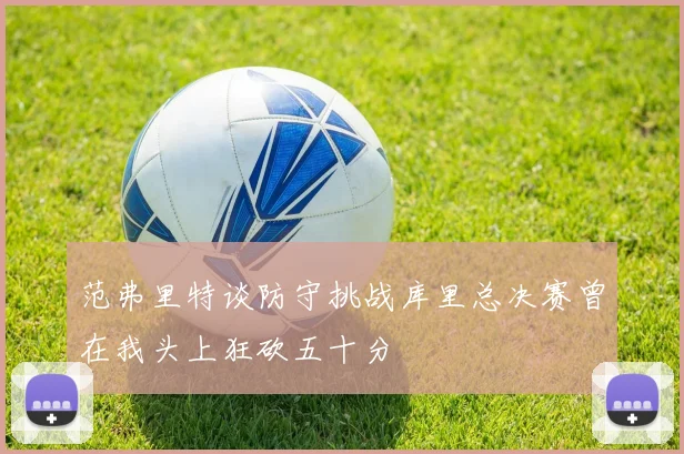 范弗里特谈防守挑战库里总决赛曾在我头上狂砍五十分