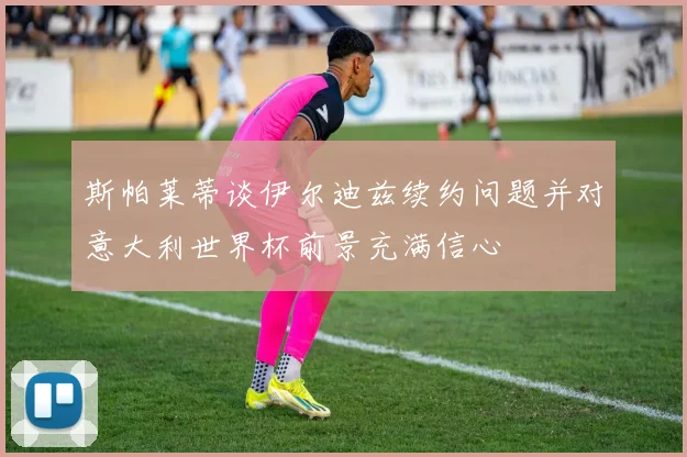 斯帕莱蒂谈伊尔迪兹续约问题并对意大利世界杯前景充满信心