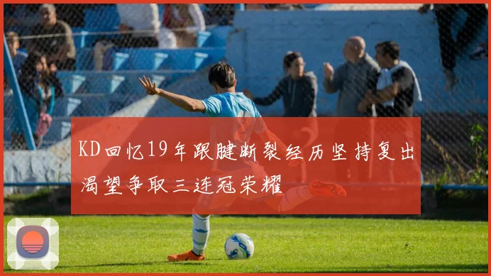 KD回忆19年跟腱断裂经历坚持复出渴望争取三连冠荣耀
