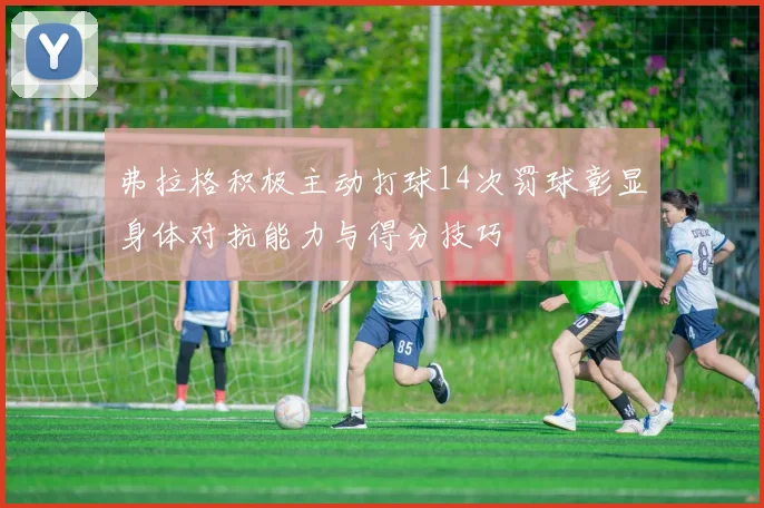 弗拉格积极主动打球14次罚球彰显身体对抗能力与得分技巧