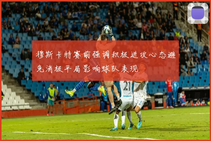 穆斯卡特赛前强调积极进攻心态避免消极平局影响球队表现