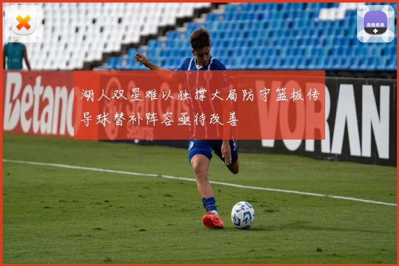 湖人双星难以独撑大局防守篮板传导球替补阵容亟待改善