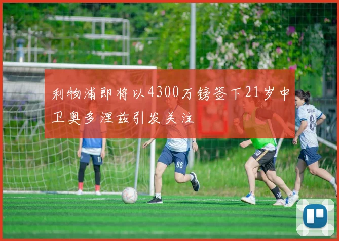 利物浦即将以4300万镑签下21岁中卫奥多涅兹引发关注