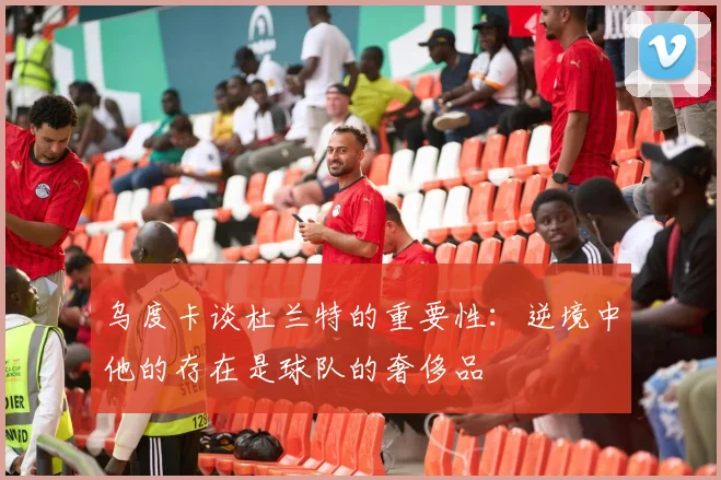 乌度卡谈杜兰特的重要性：逆境中他的存在是球队的奢侈品