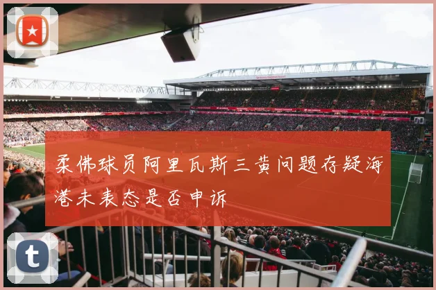 柔佛球员阿里瓦斯三黄问题存疑海港未表态是否申诉