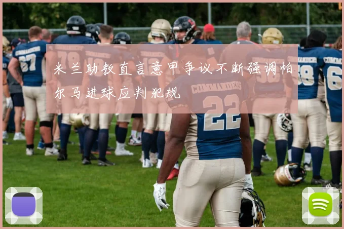 米兰助教直言意甲争议不断强调帕尔马进球应判犯规