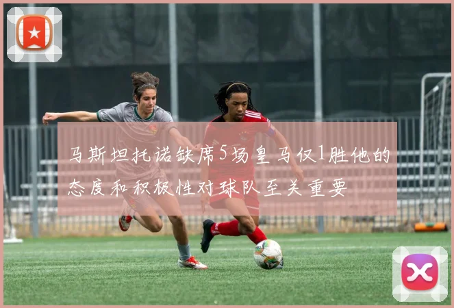 马斯坦托诺缺席5场皇马仅1胜他的态度和积极性对球队至关重要