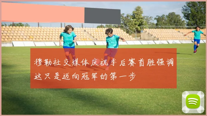 穆勒社交媒体庆祝季后赛首胜强调这只是迈向冠军的第一步