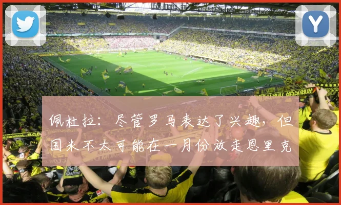 佩杜拉：尽管罗马表达了兴趣，但国米不太可能在一月份放走恩里克