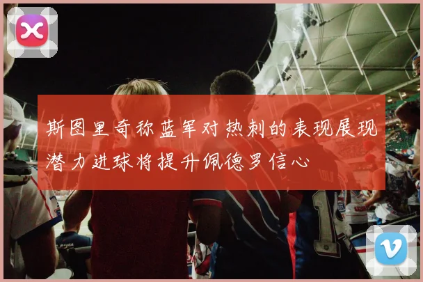 斯图里奇称蓝军对热刺的表现展现潜力进球将提升佩德罗信心