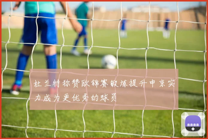 杜兰特称赞欧锦赛锻炼提升申京实力成为更优秀的球员