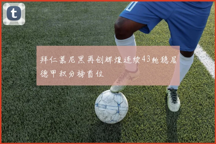 拜仁慕尼黑再创辉煌连续43轮稳居德甲积分榜首位