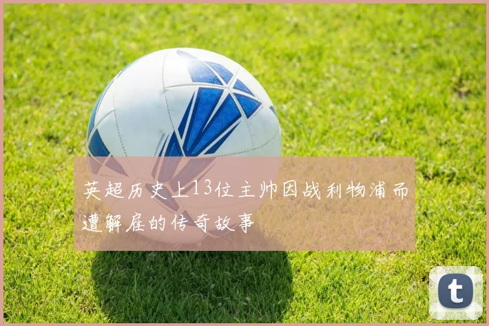 英超历史上13位主帅因战利物浦而遭解雇的传奇故事