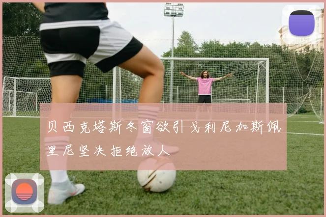 贝西克塔斯冬窗欲引戈利尼加斯佩里尼坚决拒绝放人
