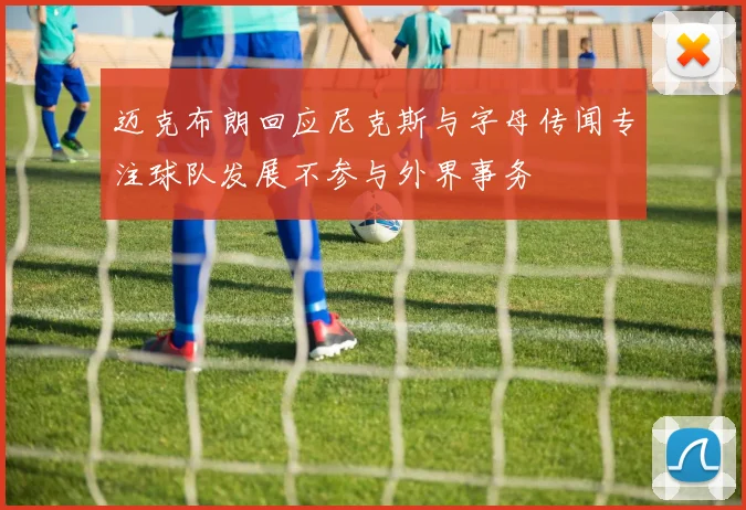 迈克布朗回应尼克斯与字母传闻专注球队发展不参与外界事务