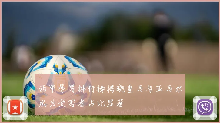 西甲辱骂排行榜揭晓皇马与亚马尔成为受害者占比显著