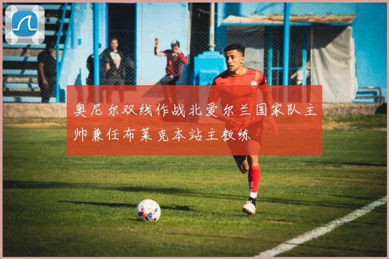 奥尼尔双线作战北爱尔兰国家队主帅兼任布莱克本站主教练