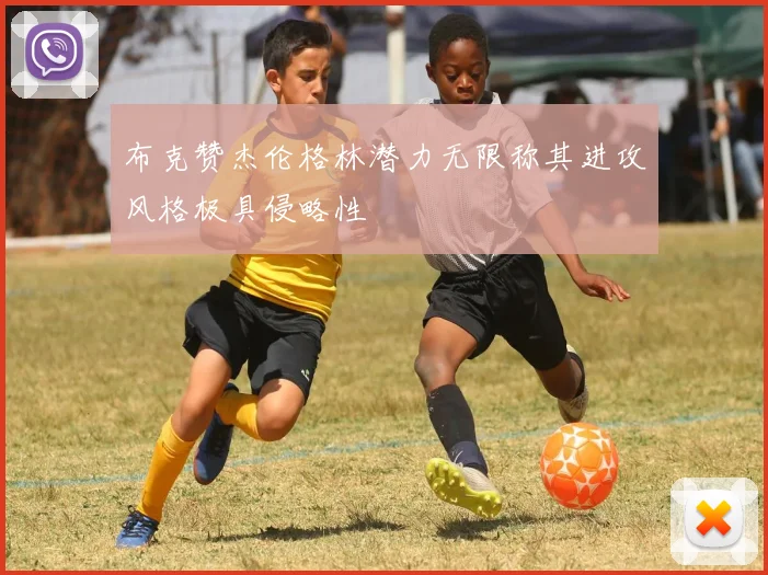 布克赞杰伦格林潜力无限称其进攻风格极具侵略性