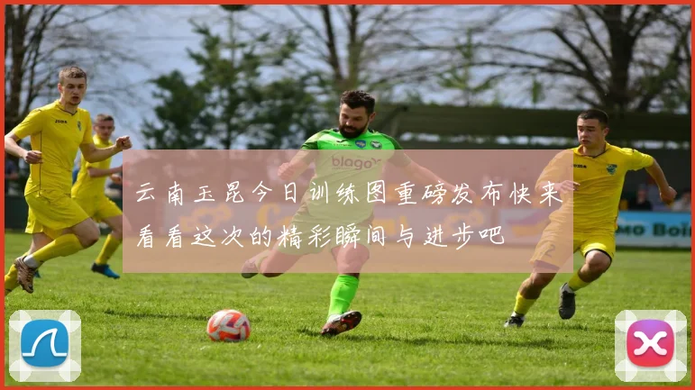 云南玉昆今日训练图重磅发布快来看看这次的精彩瞬间与进步吧