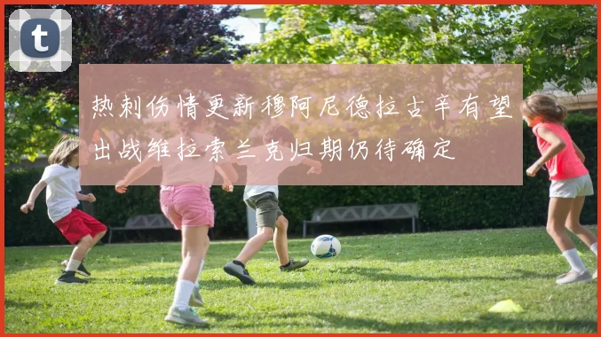 热刺伤情更新穆阿尼德拉古辛有望出战维拉索兰克归期仍待确定