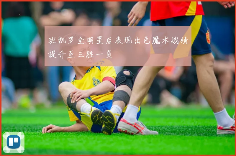 班凯罗全明星后表现出色魔术战绩提升至三胜一负