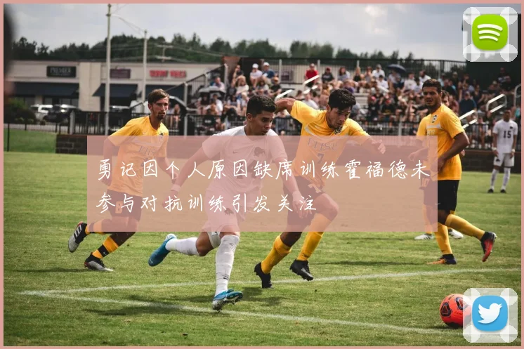勇记因个人原因缺席训练霍福德未参与对抗训练引发关注