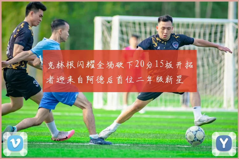 克林根闪耀全场砍下20分15板开拓者迎来自阿德后首位二年级新星